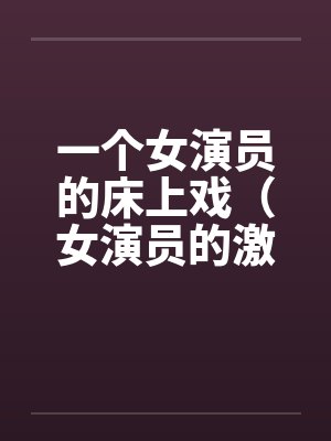 一个女演员的床上戏(女演员的激情戏)