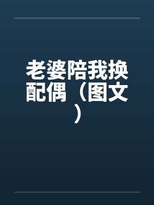 老婆陪我换配偶（图文）笔趣阁无弹窗