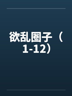 欲乱圈子(1-12)by佚名
