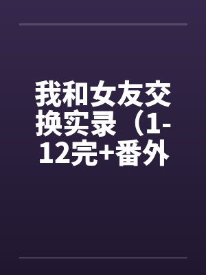 我和女友交换实录(1-12完+番外)by佚名笔趣阁无弹窗