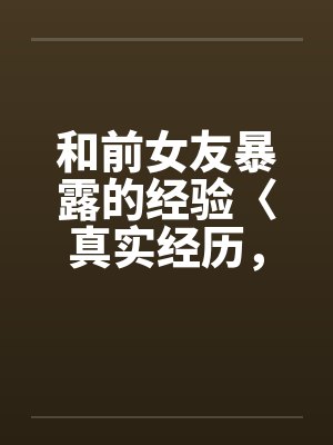 和前女友暴露的经验〈真实经历,请勿抄袭〉by佚名