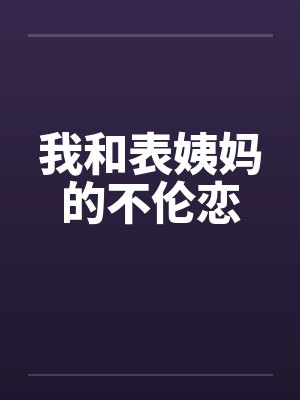 我和表姨妈的不伦恋笔趣阁无弹窗